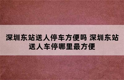 深圳东站送人停车方便吗 深圳东站送人车停哪里最方便